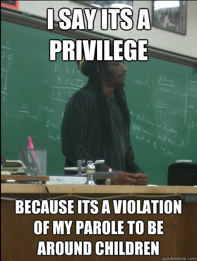 I Say its a privilege Because its a violation of my parole to be around children  Rasta Science Teacher