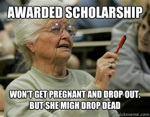 Awarded Scholarship Won't get pregnant and drop out.
But she migh drop dead  - Awarded Scholarship Won't get pregnant and drop out.
But she migh drop dead   Senior College Student