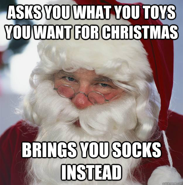 Asks you what you toys you want for Christmas brings you socks instead  Scumbag Santa