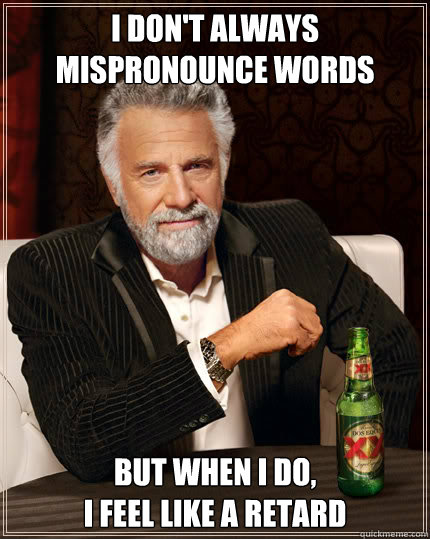 I don't always mispronounce words but when I do, 
I feel like a retard - I don't always mispronounce words but when I do, 
I feel like a retard  Dos Equis man