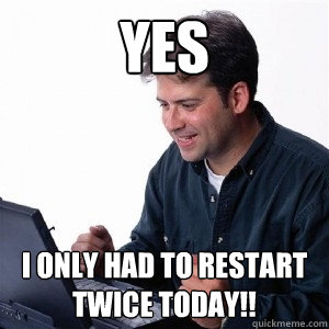 YES i only had to restart twice today!!  Lonely Computer Guy