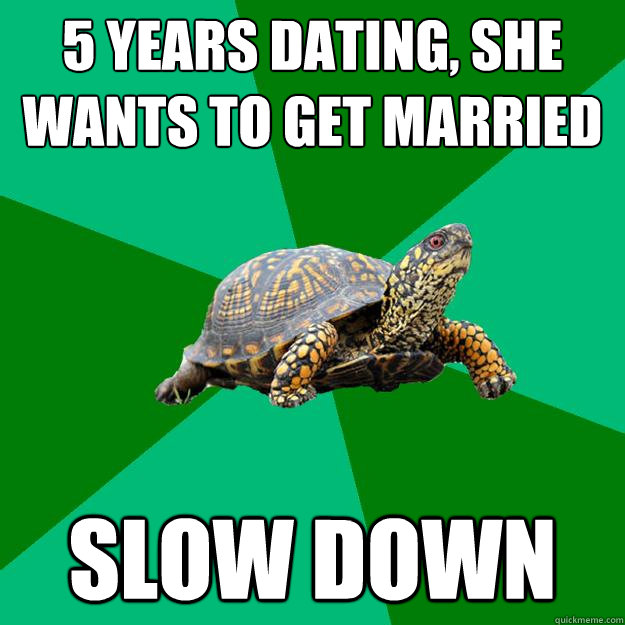 5 Years dating, she wants to get married slow down  Torrenting Turtle