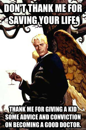 Don't thank me for saving your life. Thank me for giving a kid some advice and conviction on becoming a good doctor.  Good Guy Lucifer