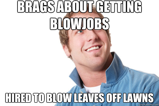 brags about getting blowjobs hired to blow leaves off lawns  Misunderstood D-Bag