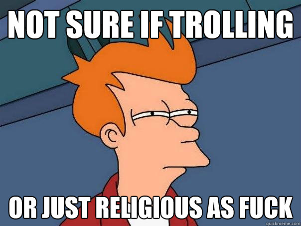 Not sure if trolling Or just religious as fuck  Futurama Fry