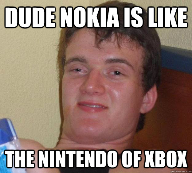 Dude nokia is like the nintendo of xbox  10 Guy