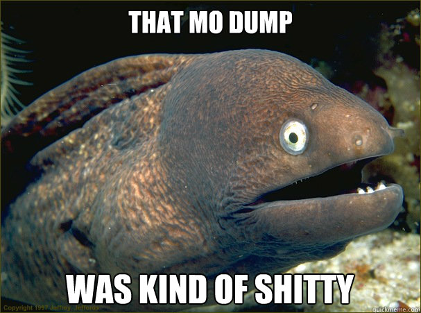 that MO dump was kind of shitty  Bad Joke Eel