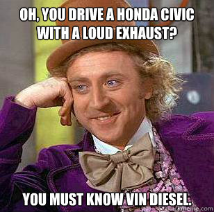 Oh, you drive a Honda Civic with a loud exhaust? You must know Vin Diesel. - Oh, you drive a Honda Civic with a loud exhaust? You must know Vin Diesel.  Condescending Wonka