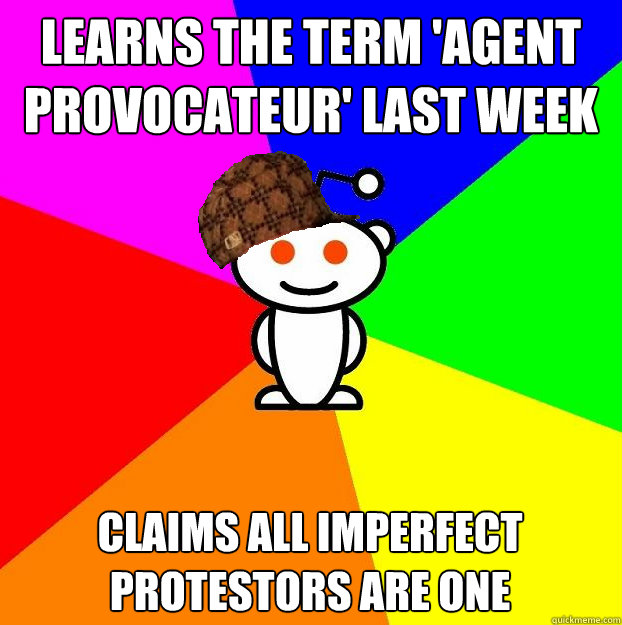 Learns the term 'Agent Provocateur' last week Claims all imperfect protestors are one  Scumbag Redditor