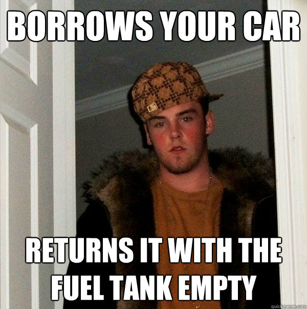 Borrows your car Returns it with the fuel tank empty  Scumbag Steve