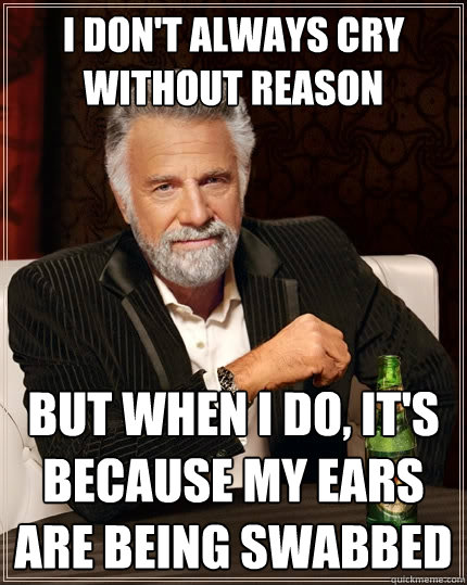 I don't always cry without reason But when I do, it's because my ears are being swabbed  The Most Interesting Man In The World