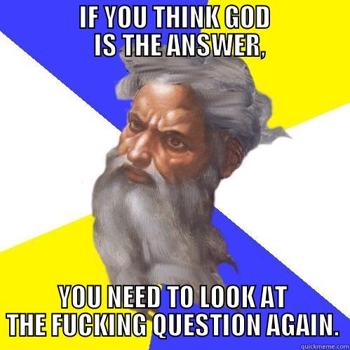                 IF YOU THINK GOD                    IS THE ANSWER,  YOU NEED TO LOOK AT THE FUCKING QUESTION AGAIN. Advice God