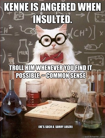 Kenne is angered when insulted.  Troll him whenever you find it possible. ~ Common Sense (He's such a  sorry loser) - Kenne is angered when insulted.  Troll him whenever you find it possible. ~ Common Sense (He's such a  sorry loser)  Chemistry Cat