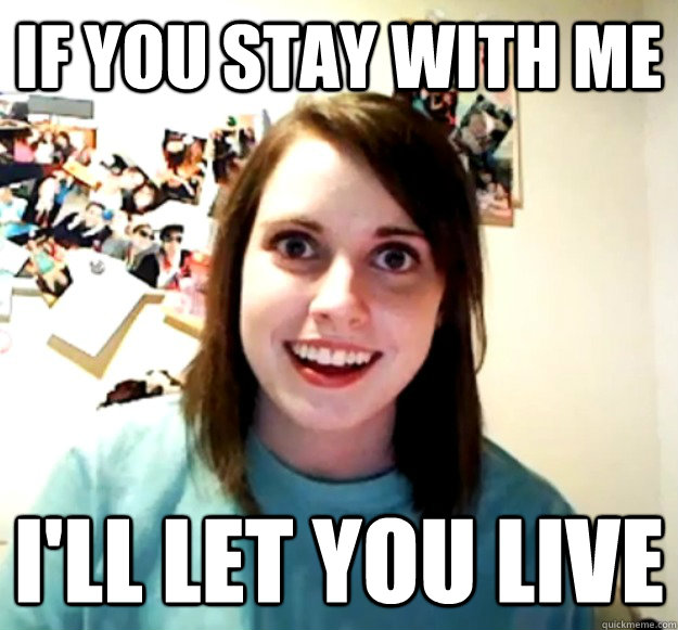 If you stay with me I'll let you live - If you stay with me I'll let you live  Overly Attached Girlfriend