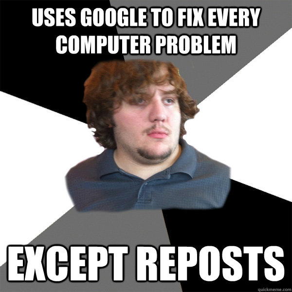 Uses google to fix every computer problem except reposts  Family Tech Support Guy