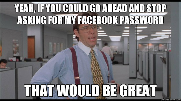 Yeah, if you could go ahead and stop asking for my facebook password That would be great  Office Space Lumbergh HD