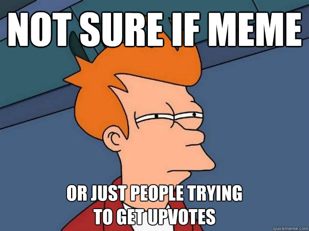 not sure if meme or just people trying 
to get upvotes  Futurama Fry