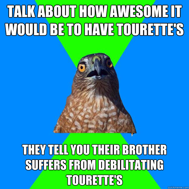 Talk about how awesome it would be to have Tourette's They tell you their brother suffers from debilitating Tourette's  Hawkward