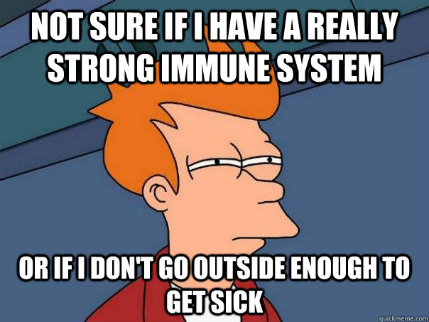 NOT SURE If I have a really strong immune system OR If I don't go outside enough to get sick  Futurama Fry