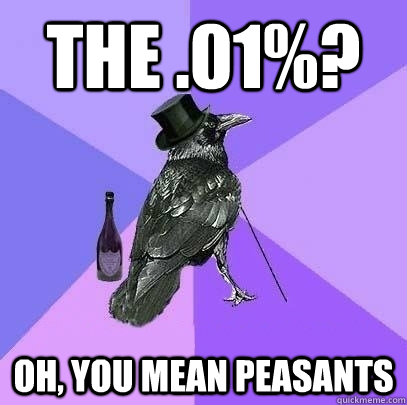 the .01%? oh, you mean peasants - the .01%? oh, you mean peasants  Rich Raven