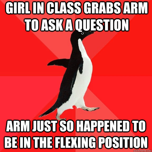 Girl In Class grabs arm to ask a question Arm just so happened to be in the flexing position  Socially Awesome Penguin