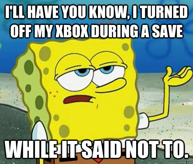 I'll have you know, I turned off my Xbox during a save while it said not to.  - I'll have you know, I turned off my Xbox during a save while it said not to.   Tough Spongebob