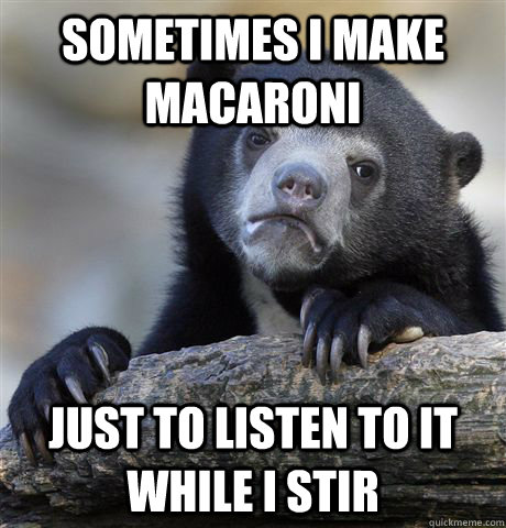 Sometimes I make macaroni just to listen to it while i stir  Confession Bear