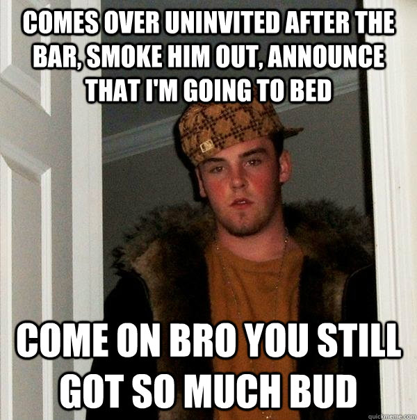 comes over uninvited after the bar, smoke him out, announce that i'm going to bed come on bro you still got so much bud - comes over uninvited after the bar, smoke him out, announce that i'm going to bed come on bro you still got so much bud  Scumbag Steve