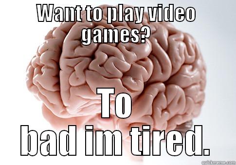 WANT TO PLAY VIDEO GAMES? TO BAD IM TIRED. Scumbag Brain