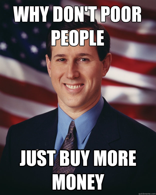 why don't poor people just buy more money - why don't poor people just buy more money  Rick Santorum