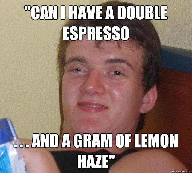 ''Can i have a double espresso . . . and a gram of lemon haze''  10 Guy