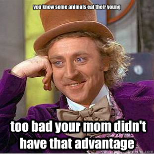 you know some animals eat their young  too bad your mom didn't have that advantage - you know some animals eat their young  too bad your mom didn't have that advantage  Condescending Wonka