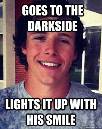 goes to the darkside lights it up with his smile  