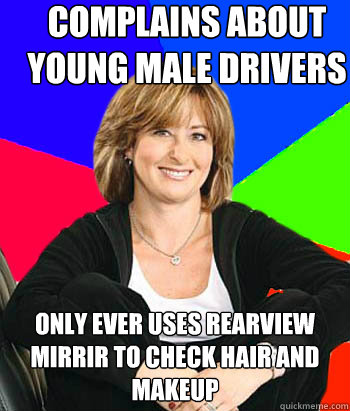 COMPLAINS ABOUT YOUNG MALE DRIVERS oNLY EVER USES REARVIEW MIRRIR TO CHECK HAIR AND MAKEUP  Sheltering Suburban Mom