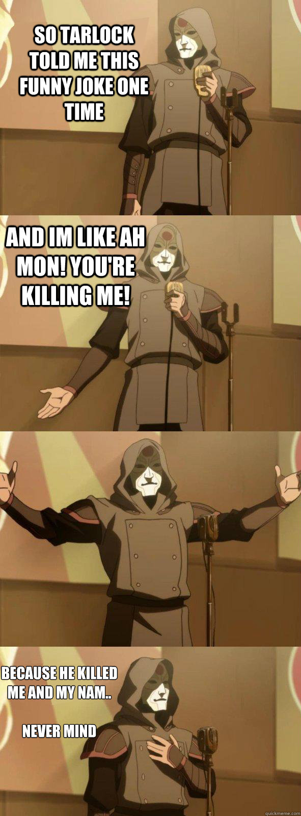 So tarlock told me this funny joke one time and im like Ah mon! you're killing me! because he killed me and my nam..

never mind  Bad Joke Amon