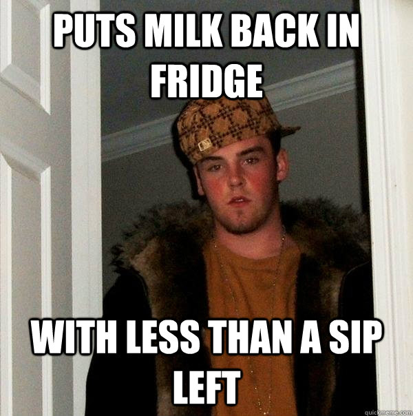 Puts milk back in fridge with less than a sip left  Scumbag Steve