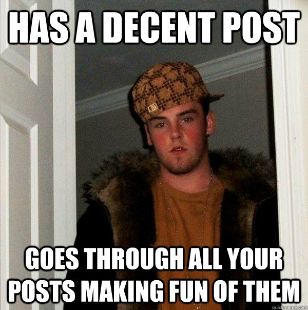 Has a decent post Goes through all your posts making fun of them - Has a decent post Goes through all your posts making fun of them  Scumbag Steve