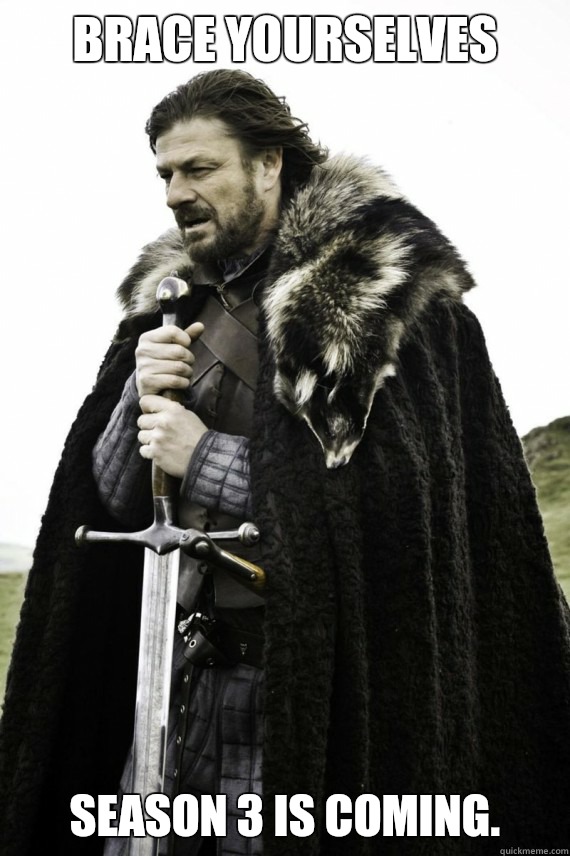 Brace yourselves Season 3 is coming.  Brace yourself