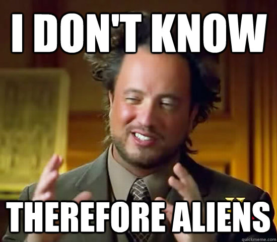 I don't know Therefore aliens  Ancient Aliens