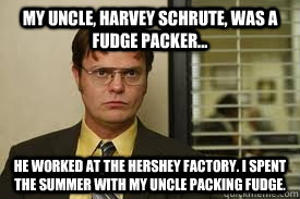 My uncle, Harvey Schrute, was a fudge packer... He worked at the Hershey factory. I spent the summer with my uncle packing fudge. - My uncle, Harvey Schrute, was a fudge packer... He worked at the Hershey factory. I spent the summer with my uncle packing fudge.  Dwight uncle fudge packer