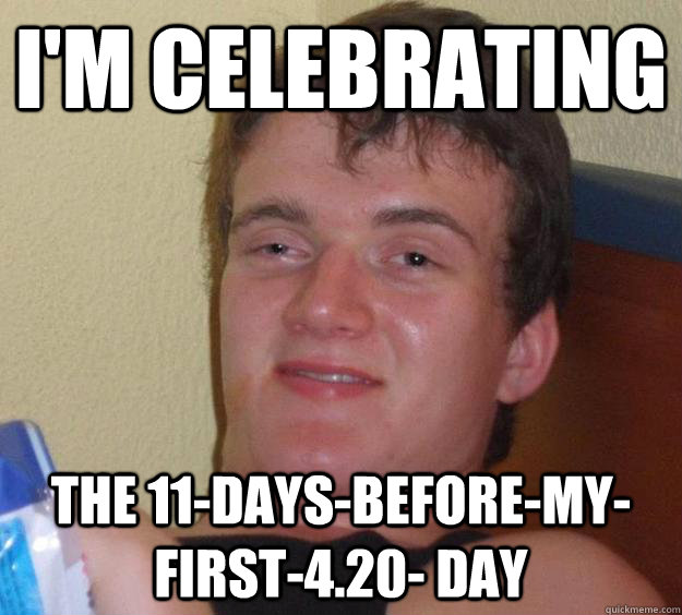 I'm celebrating the 11-days-before-my-first-4.20- day - I'm celebrating the 11-days-before-my-first-4.20- day  10 Guy