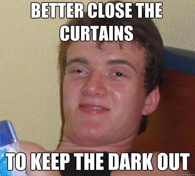 Better close the curtains To keep the dark out  10 Guy