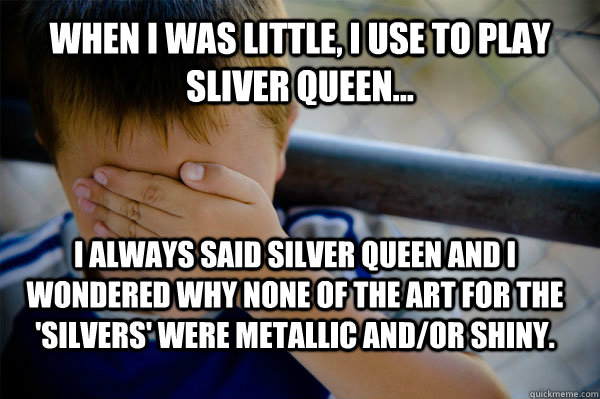 When I was little, I use to play Sliver Queen... I always said Silver Queen and I wondered why none of the art for the 'silvers' were metallic and/or shiny.  Confession kid