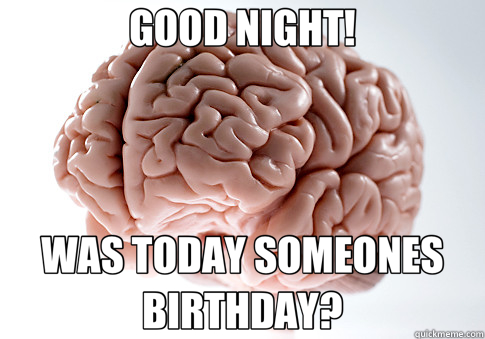 GOOD NIGHT! WAS TODAY SOMEONES BIRTHDAY?  Scumbag Brain