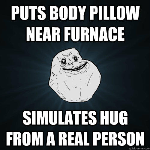 Puts body pillow near furnace simulates hug from a real person  