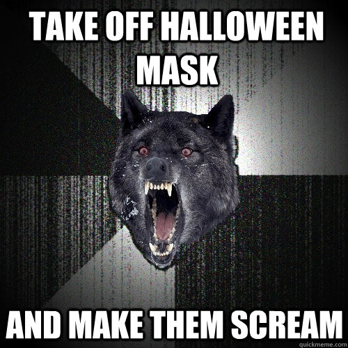 take off halloween mask and make them scream  Insanity Wolf