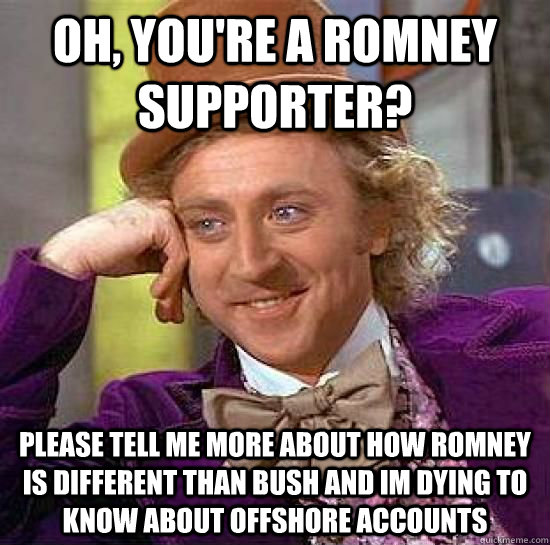 Oh, you're a Romney supporter? Please tell me more about how Romney is different than Bush and im dying to know about offshore accounts  Romney sucks