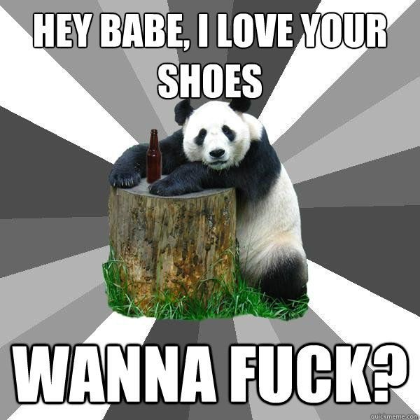 HEY BABE, I LOVE YOUR SHOES WANNA FUCK?  Pickup-Line Panda