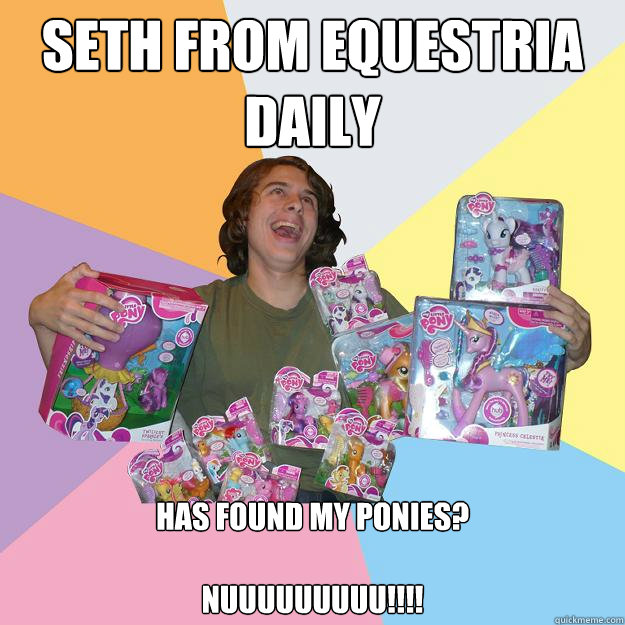 seth from Equestria daily has found my ponies?

NUUUUUUUUU!!!!  