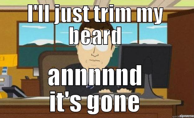 I'LL JUST TRIM MY BEARD ANNNNND IT'S GONE aaaand its gone